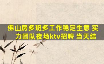 佛山房多班多工作稳定生意 实力团队夜场ktv招聘 当天结